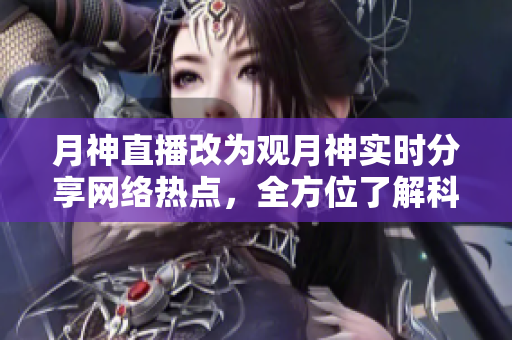 月神直播改为观月神实时分享网络热点，全方位了解科技潮流