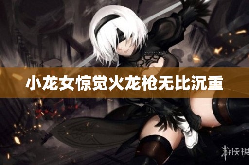 小龙女惊觉火龙枪无比沉重
