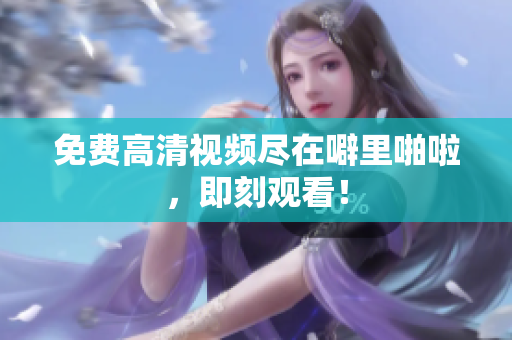 免费高清视频尽在噼里啪啦，即刻观看！