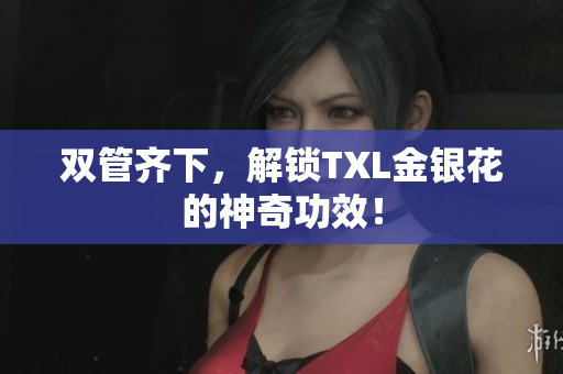 双管齐下，解锁TXL金银花的神奇功效！