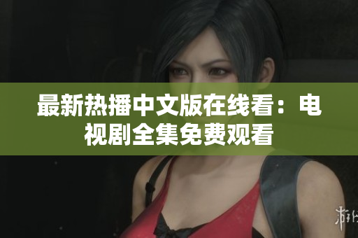 最新热播中文版在线看：电视剧全集免费观看