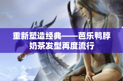 重新塑造经典——芭乐鸭脖奶茶发型再度流行