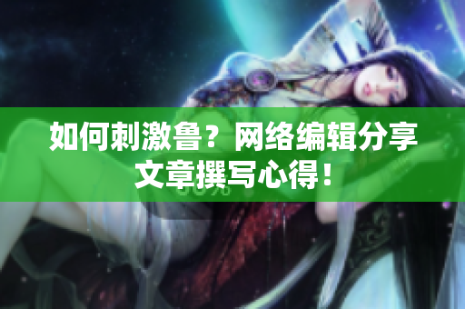 如何刺激鲁？网络编辑分享文章撰写心得！