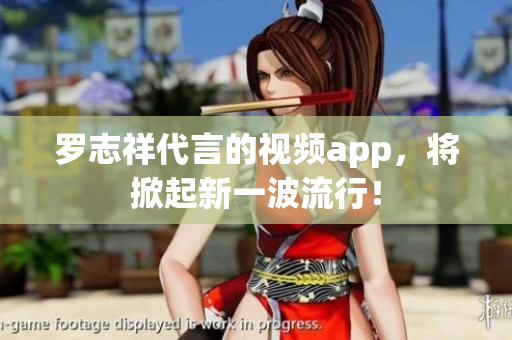 罗志祥代言的视频app，将掀起新一波流行！