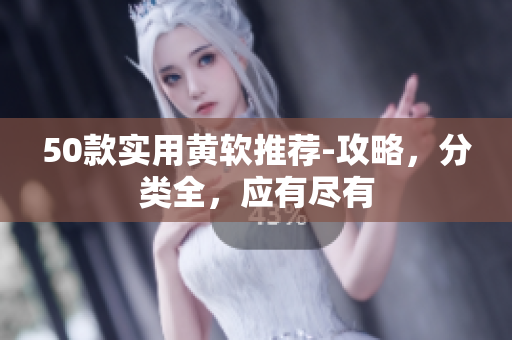 50款实用黄软推荐-攻略，分类全，应有尽有