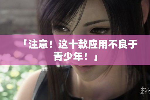 「注意！这十款应用不良于青少年！」