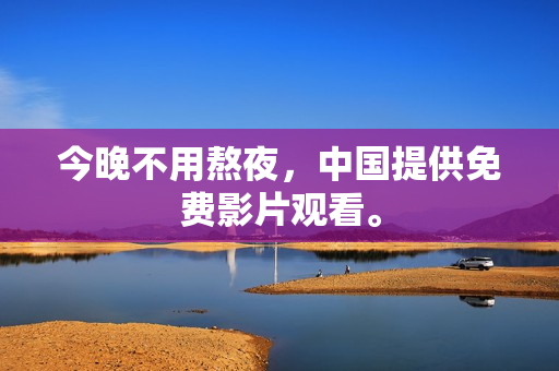 今晚不用熬夜，中国提供免费影片观看。