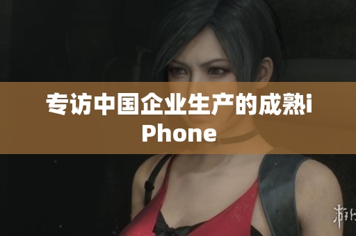 专访中国企业生产的成熟iPhone