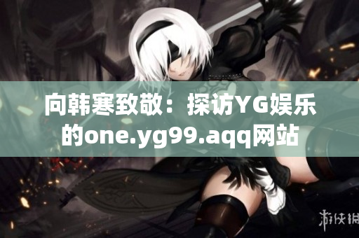 向韩寒致敬：探访YG娱乐的one.yg99.aqq网站