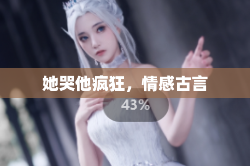 她哭他疯狂，情感古言