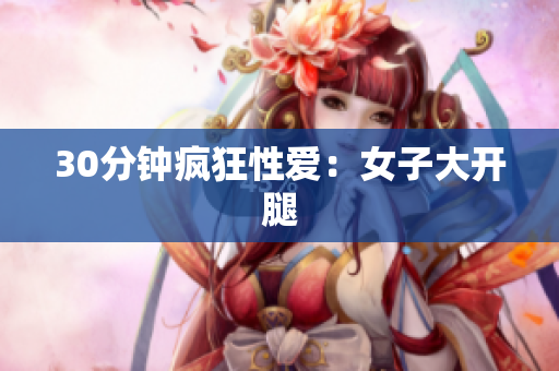 30分钟疯狂性爱：女子大开腿