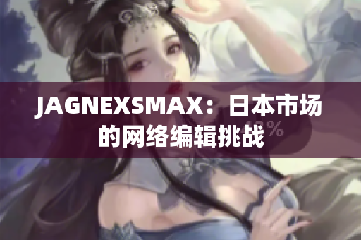 JAGNEXSMAX：日本市场的网络编辑挑战