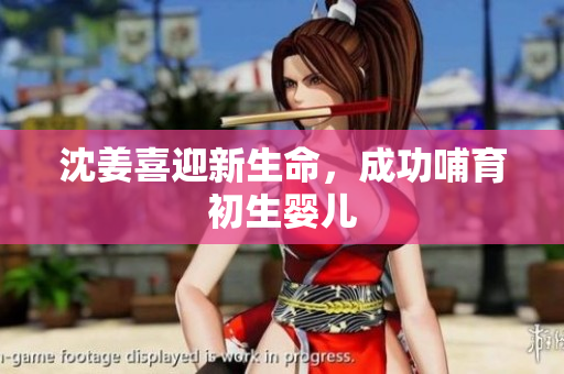 沈姜喜迎新生命，成功哺育初生婴儿