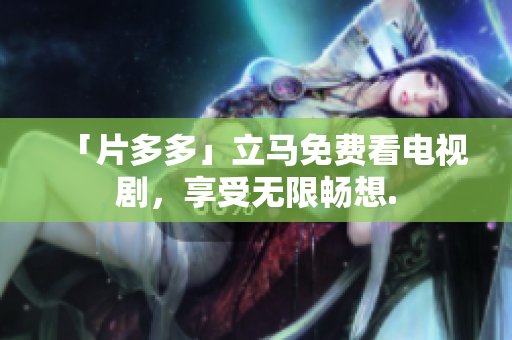 「片多多」立马免费看电视剧，享受无限畅想.