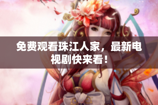 免费观看珠江人家，最新电视剧快来看！