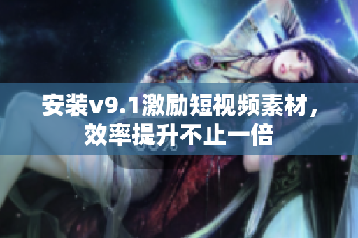安装v9.1激励短视频素材，效率提升不止一倍