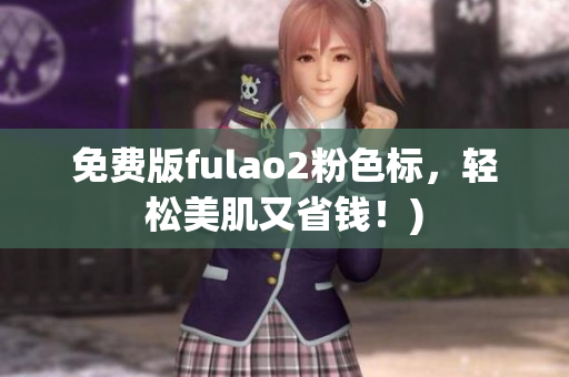 免费版fulao2粉色标，轻松美肌又省钱！)