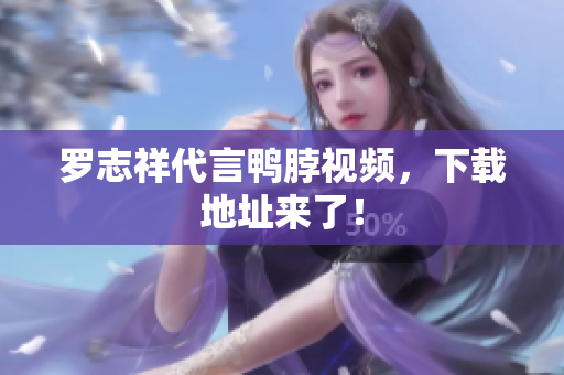 罗志祥代言鸭脖视频，下载地址来了！