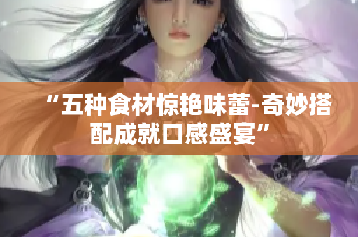 “五种食材惊艳味蕾-奇妙搭配成就口感盛宴”