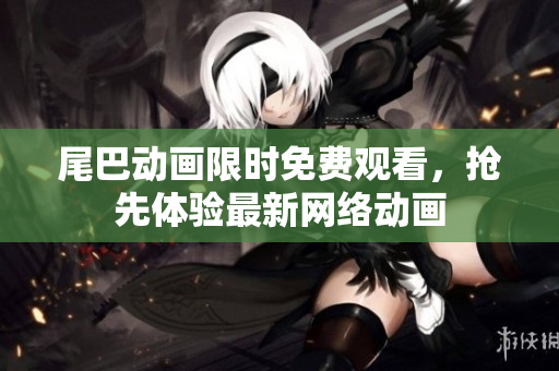 尾巴动画限时免费观看，抢先体验最新网络动画