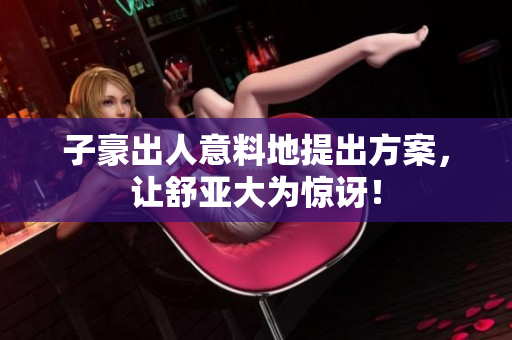 子豪出人意料地提出方案，让舒亚大为惊讶！