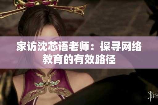 家访沈芯语老师：探寻网络教育的有效路径