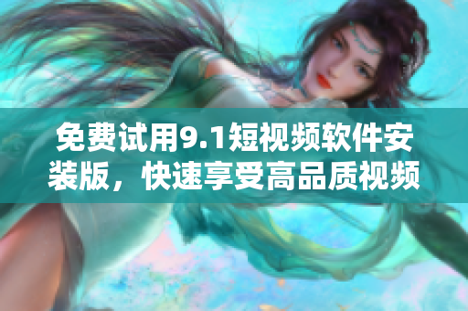 免费试用9.1短视频软件安装版，快速享受高品质视频体验