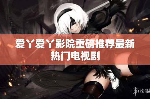 爱丫爱丫影院重磅推荐最新热门电视剧