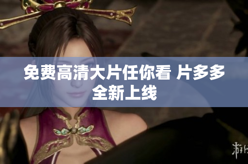 免费高清大片任你看 片多多全新上线