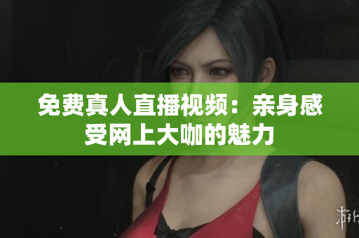 免费真人直播视频：亲身感受网上大咖的魅力