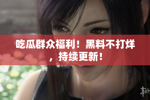 吃瓜群众福利！黑料不打烊，持续更新！