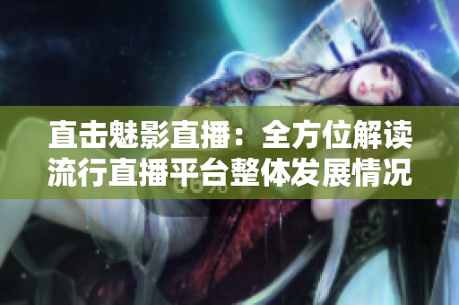 直击魅影直播：全方位解读流行直播平台整体发展情况