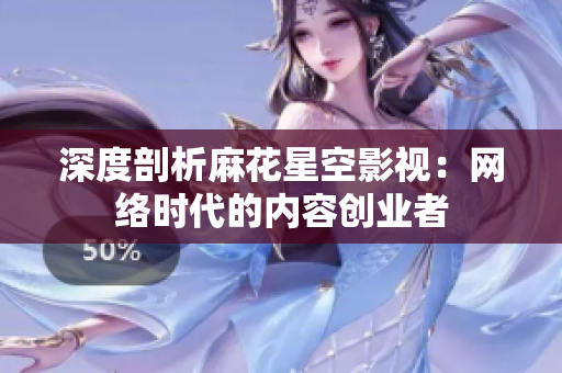 深度剖析麻花星空影视：网络时代的内容创业者