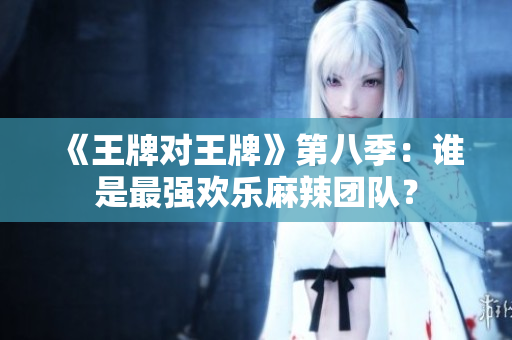 《王牌对王牌》第八季：谁是最强欢乐麻辣团队？