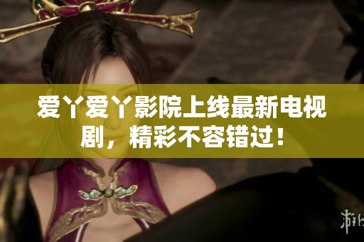 爱丫爱丫影院上线最新电视剧，精彩不容错过！