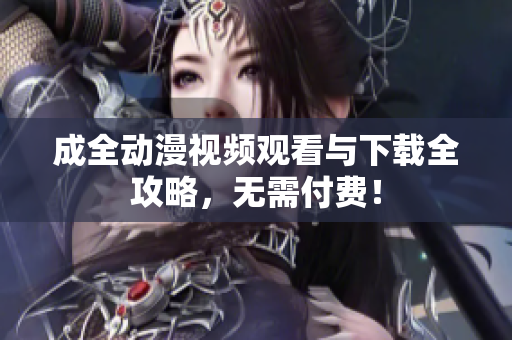 成全动漫视频观看与下载全攻略，无需付费！