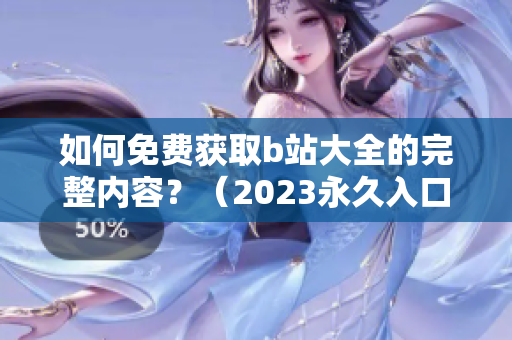 如何免费获取b站大全的完整内容？（2023永久入口指南）