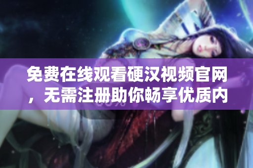 免费在线观看硬汉视频官网，无需注册助你畅享优质内容