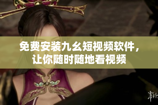 免费安装九幺短视频软件，让你随时随地看视频