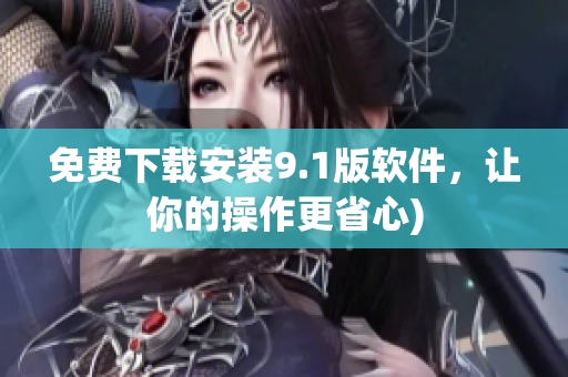 免费下载安装9.1版软件，让你的操作更省心)