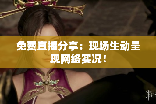 免费直播分享：现场生动呈现网络实况！
