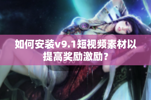 如何安装v9.1短视频素材以提高奖励激励？