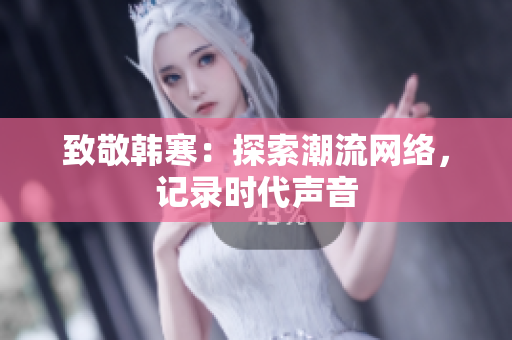 致敬韩寒：探索潮流网络，记录时代声音