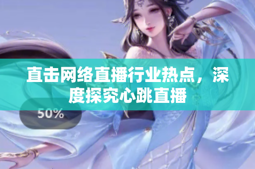直击网络直播行业热点，深度探究心跳直播