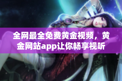 全网最全免费黄金视频，黄金网站app让你畅享视听