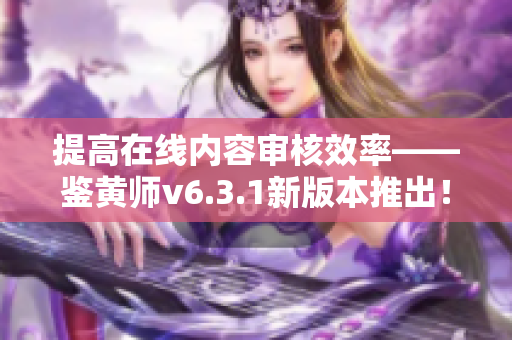 提高在线内容审核效率——鉴黄师v6.3.1新版本推出！