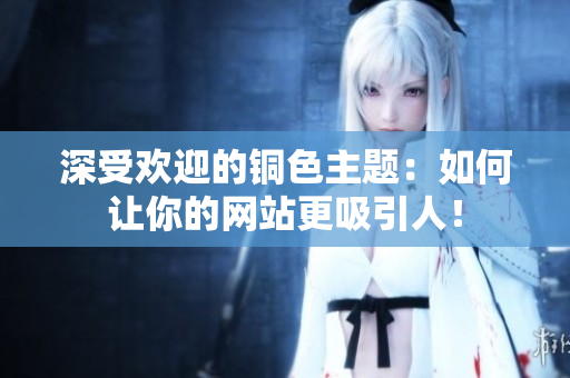 深受欢迎的铜色主题：如何让你的网站更吸引人！