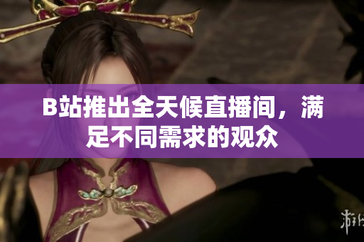B站推出全天候直播间，满足不同需求的观众