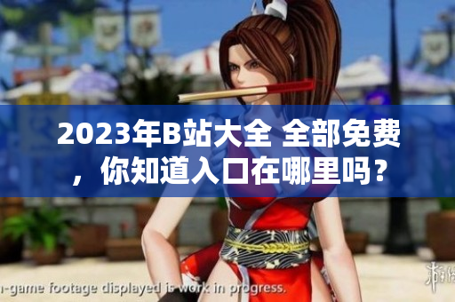 2023年B站大全 全部免费，你知道入口在哪里吗？