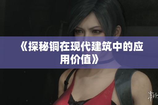 《探秘铜在现代建筑中的应用价值》